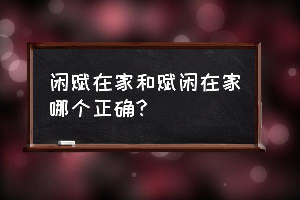 闲赋在家还是赋闲在家 闲赋在家和赋闲在家哪个正确？