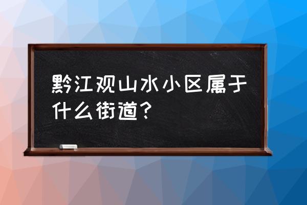 龙湖观山水属于哪个街道 黔江观山水小区属于什么街道？