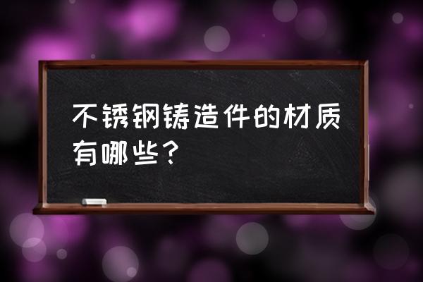 不锈钢铸造产品 不锈钢铸造件的材质有哪些？