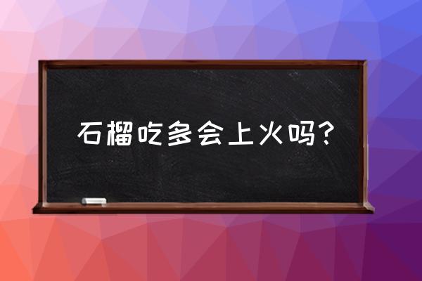 石榴吃了容易上火吗 石榴吃多会上火吗？