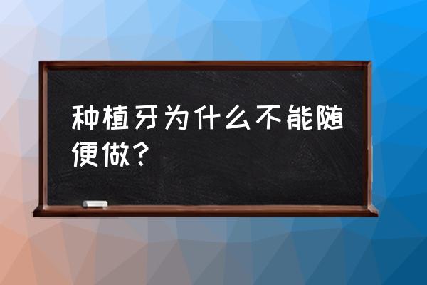 千万不要种植牙口腔好不好 种植牙为什么不能随便做？