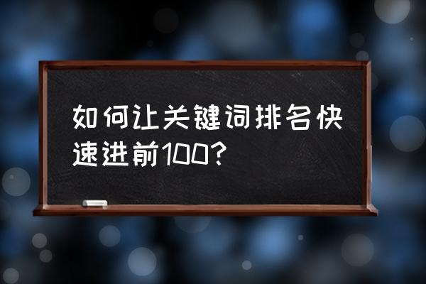 刷关键字排名资讯 如何让关键词排名快速进前100？