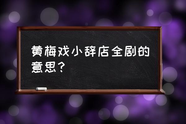 黄梅戏小辞店来来来 黄梅戏小辞店全剧的意思？