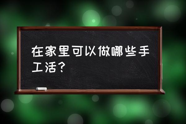 在家里的手工活 在家里可以做哪些手工活？