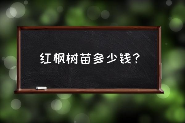 红枫树苗多少钱一克 红枫树苗多少钱？