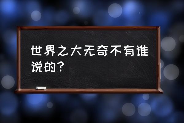 大千世界无奇不有谁说的 世界之大无奇不有谁说的？