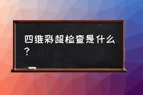 四维彩超检查些什么 四维彩超检查是什么？