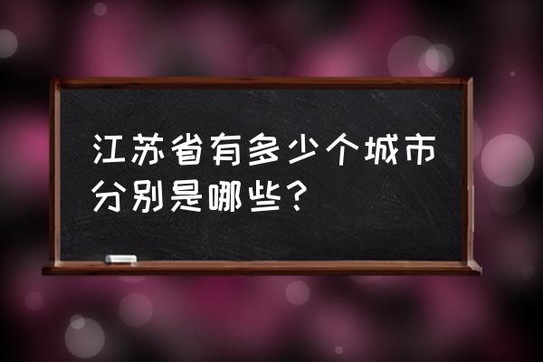 江苏省有几个市分别是哪些 江苏省有多少个城市分别是哪些？