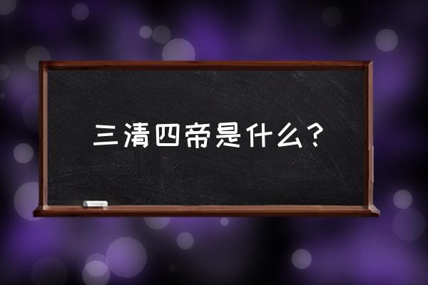 三清四帝是哪几个人 三清四帝是什么？