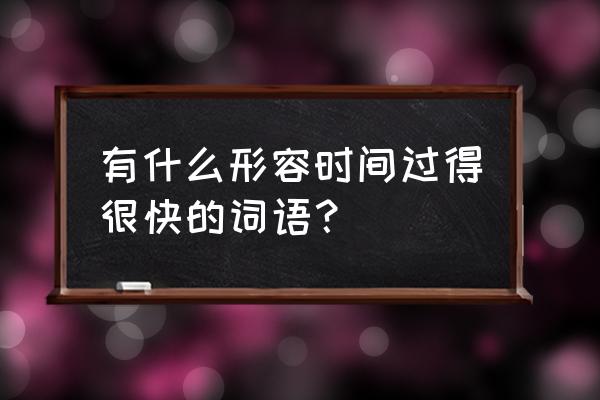 时间过得很快的词语 有什么形容时间过得很快的词语？