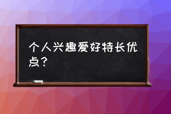 个人兴趣爱好及特长 个人兴趣爱好特长优点？