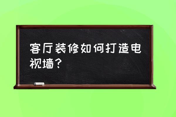 客厅背景墙如何装饰 客厅装修如何打造电视墙？