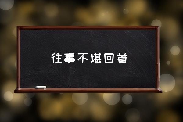 回首枉然的意思是什么 往事不堪回首