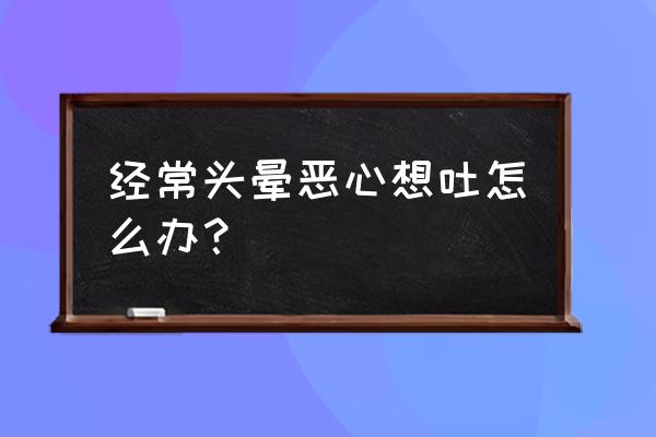 经常头晕恶心 经常头晕恶心想吐怎么办？