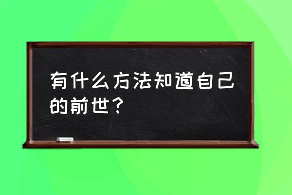 如何知道自己的前世 有什么方法知道自己的前世？