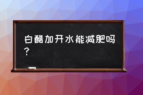 喝白醋真的能减肥吗 白醋加开水能减肥吗？