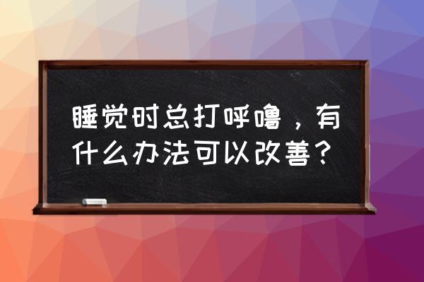 睡觉打呼噜怎么解决 睡觉时总打呼噜，有什么办法可以改善？