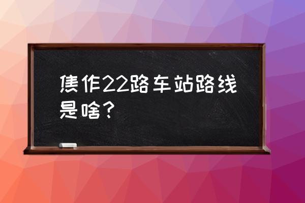 22路车站路线查询 焦作22路车站路线是啥？