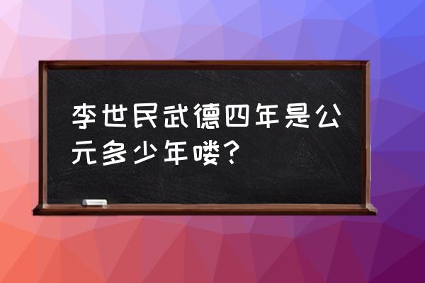 武德四年皇帝是谁 李世民武德四年是公元多少年喽？