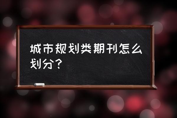 城市规划学刊级别 城市规划类期刊怎么划分？