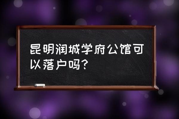 昆明润城最新 昆明润城学府公馆可以落户吗？