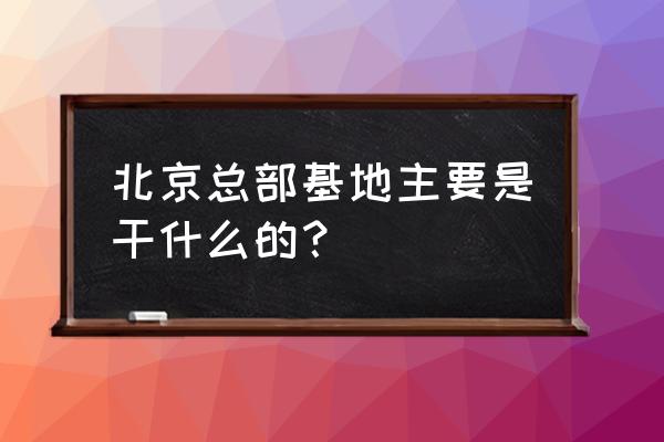 北京总部基地介绍 北京总部基地主要是干什么的？