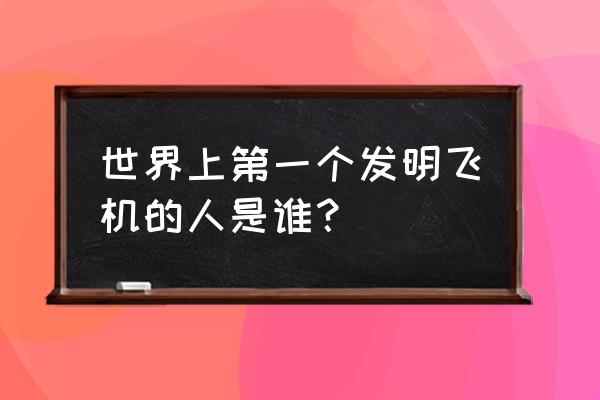 最早的飞机是谁发明的 世界上第一个发明飞机的人是谁？