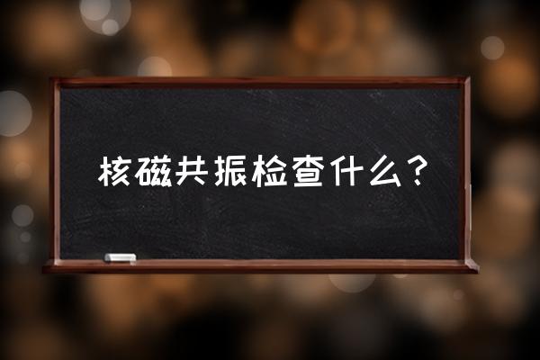 核磁共振主要是查什么 核磁共振检查什么？