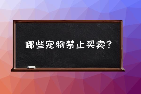 禁止宠物交易 哪些宠物禁止买卖？