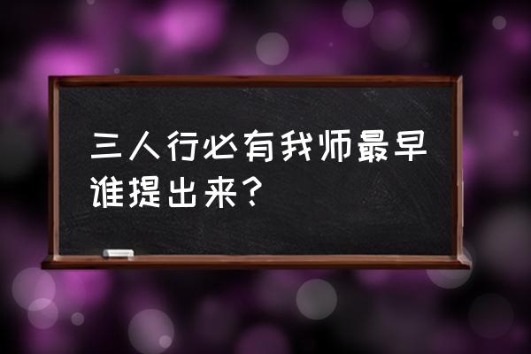 三人行必有我师最早 三人行必有我师最早谁提出来？