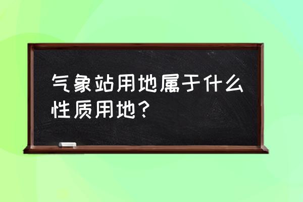 气象观测站用地 气象站用地属于什么性质用地？