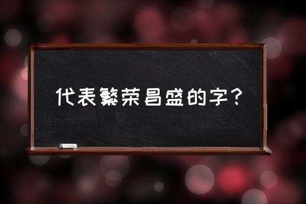 代表繁荣昌盛的字 代表繁荣昌盛的字？