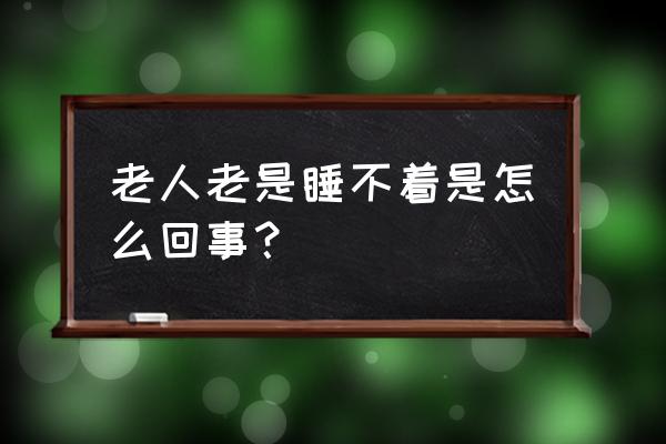 老人睡不着觉的原因 老人老是睡不着是怎么回事？