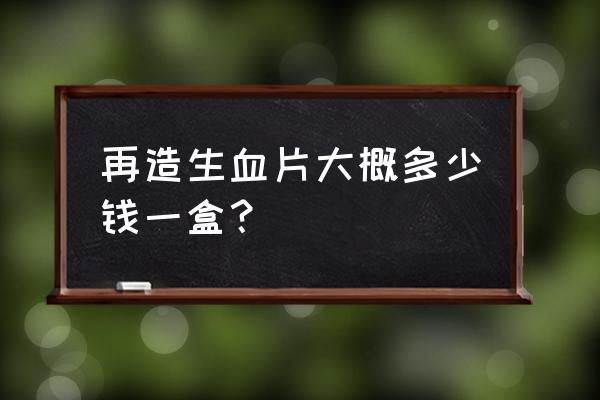 再造生血片的功效 再造生血片大概多少钱一盒？