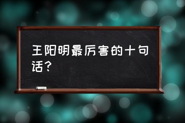 王阳明最经典的十句话 王阳明最厉害的十句话？