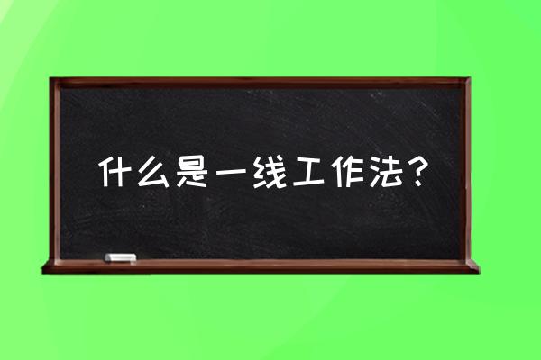 谈谈一线工作法 什么是一线工作法？