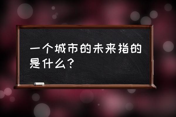 未来城市概念 一个城市的未来指的是什么？