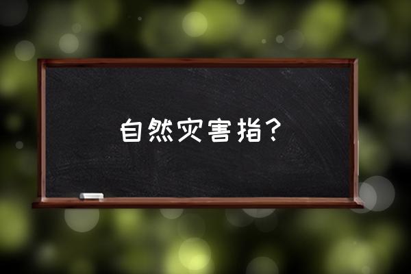 自然灾害包括 自然灾害指？