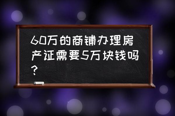 商铺房产证费用 60万的商铺办理房产证需要5万块钱吗？