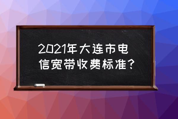 大连电信宽带办理 2021年大连市电信宽带收费标准？