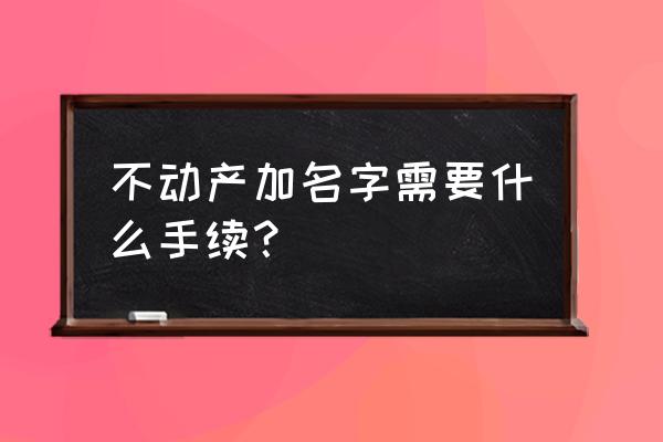 房产证加名字需要哪些手续 不动产加名字需要什么手续？