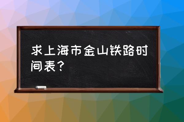 金山铁路直达时刻表 求上海市金山铁路时间表？