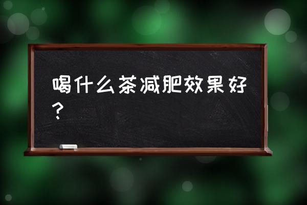 喝11种茶减肥效果最好 喝什么茶减肥效果好？