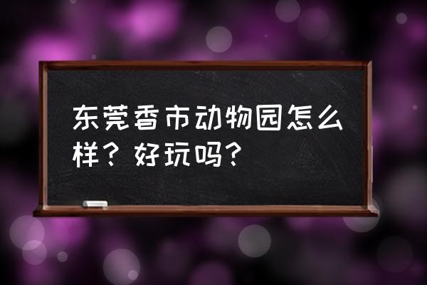 东莞香市动物园怎么样 东莞香市动物园怎么样？好玩吗？