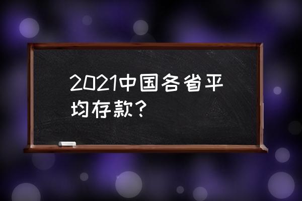 2021各省市人均存款 2021中国各省平均存款？