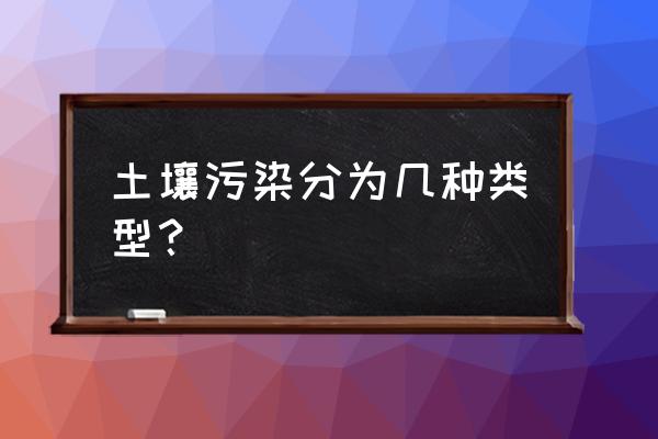 土壤污染的类型 土壤污染分为几种类型？