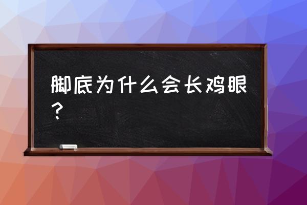 脚底长鸡眼是什么引起的 脚底为什么会长鸡眼？