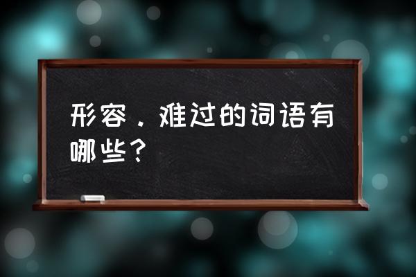 形容难过的词语有哪些 形容。难过的词语有哪些？