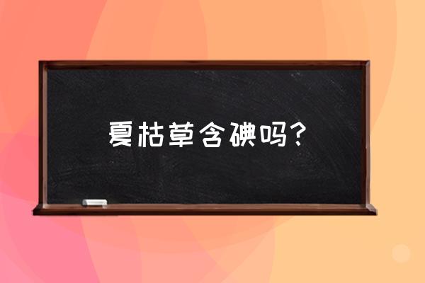 喝夏枯草有什么副作用吗 夏枯草含碘吗？