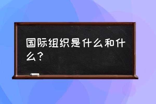 国际组织的含义作用 国际组织是什么和什么？